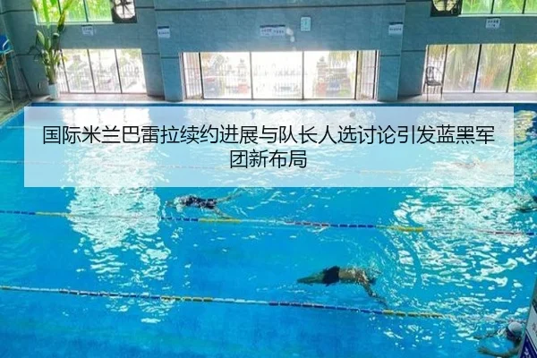 国际米兰巴雷拉续约进展与队长人选讨论引发蓝黑军团新布局