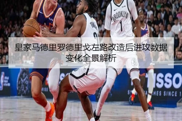 皇家马德里罗德里戈左路改造后进攻数据变化全景解析