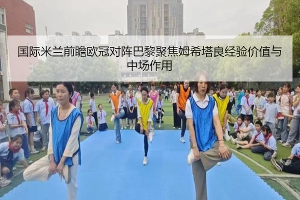 国际米兰前瞻欧冠对阵巴黎聚焦姆希塔良经验价值与中场作用