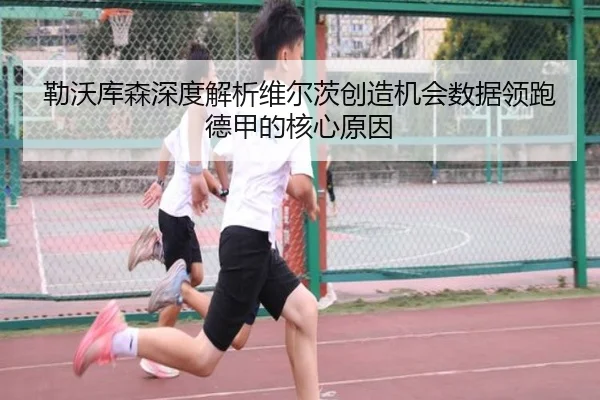 勒沃库森深度解析维尔茨创造机会数据领跑德甲的核心原因（kaiyun）