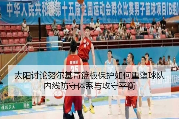 太阳讨论努尔基奇篮板保护如何重塑球队内线防守体系与攻守平衡（kaiyun）