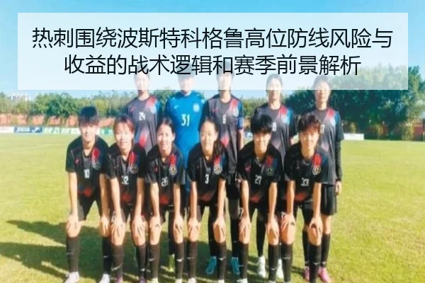 热刺围绕波斯特科格鲁高位防线风险与收益的战术逻辑和赛季前景解析（kaiyun）