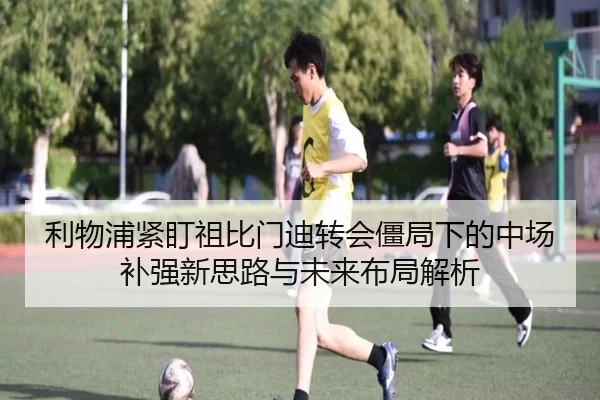 利物浦紧盯祖比门迪转会僵局下的中场补强新思路与未来布局解析（kaiyun）