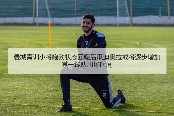 曼城青训小将鲍勃状态回暖后瓜迪奥拉或将逐步增加其一线队出场时间（kaiyun）